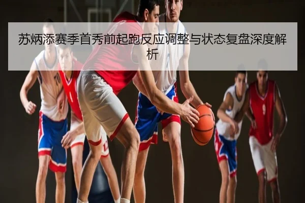 苏炳添赛季首秀前起跑反应调整与状态复盘深度解析